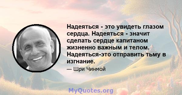 Надеяться - это увидеть глазом сердца. Надеяться - значит сделать сердце капитаном жизненно важным и телом. Надеяться-это отправить тьму в изгнание.