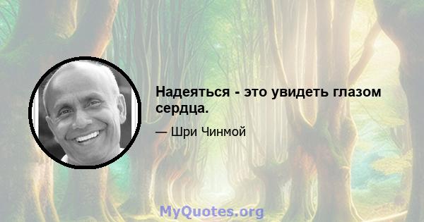 Надеяться - это увидеть глазом сердца.