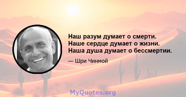 Наш разум думает о смерти. Наше сердце думает о жизни. Наша душа думает о бессмертии.