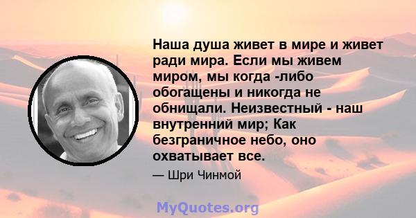 Наша душа живет в мире и живет ради мира. Если мы живем миром, мы когда -либо обогащены и никогда не обнищали. Неизвестный - наш внутренний мир; Как безграничное небо, оно охватывает все.