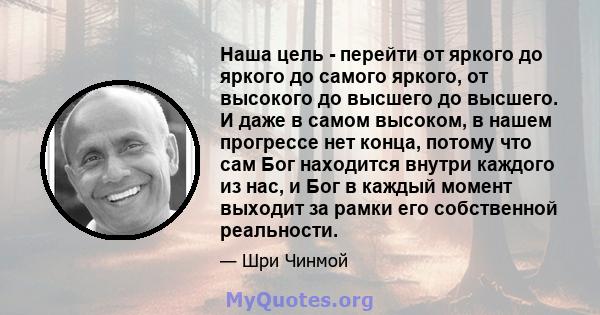 Наша цель - перейти от яркого до яркого до самого яркого, от высокого до высшего до высшего. И даже в самом высоком, в нашем прогрессе нет конца, потому что сам Бог находится внутри каждого из нас, и Бог в каждый момент 