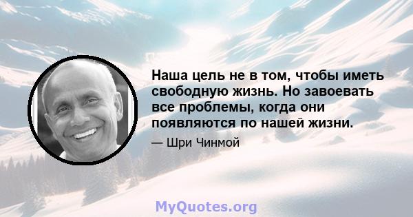 Наша цель не в том, чтобы иметь свободную жизнь. Но завоевать все проблемы, когда они появляются по нашей жизни.