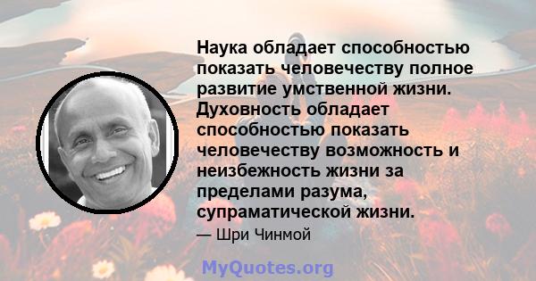 Наука обладает способностью показать человечеству полное развитие умственной жизни. Духовность обладает способностью показать человечеству возможность и неизбежность жизни за пределами разума, супраматической жизни.