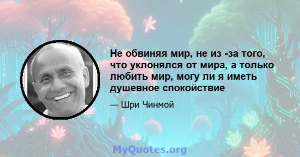 Не обвиняя мир, не из -за того, что уклонялся от мира, а только любить мир, могу ли я иметь душевное спокойствие