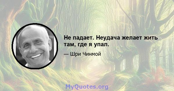 Не падает. Неудача желает жить там, где я упал.