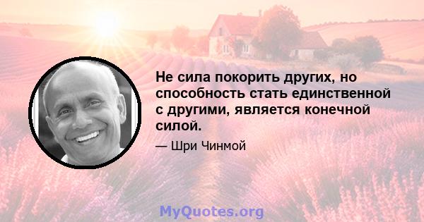 Не сила покорить других, но способность стать единственной с другими, является конечной силой.