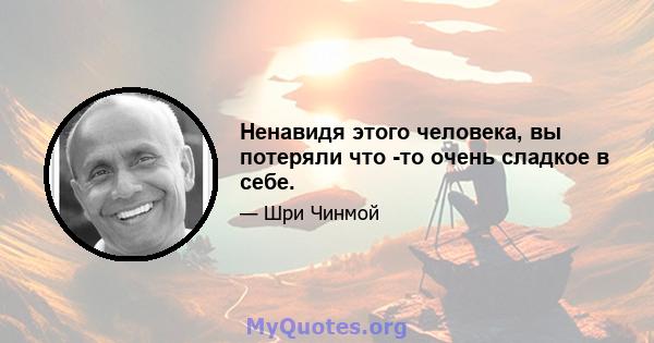 Ненавидя этого человека, вы потеряли что -то очень сладкое в себе.