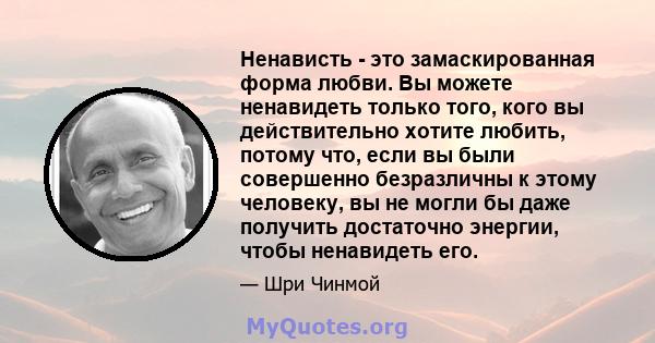 Ненависть - это замаскированная форма любви. Вы можете ненавидеть только того, кого вы действительно хотите любить, потому что, если вы были совершенно безразличны к этому человеку, вы не могли бы даже получить