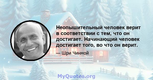 Неопышительный человек верит в соответствии с тем, что он достигает. Начинающий человек достигает того, во что он верит.