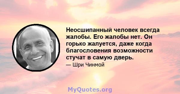 Неосшипанный человек всегда жалобы. Его жалобы нет. Он горько жалуется, даже когда благословения возможности стучат в самую дверь.