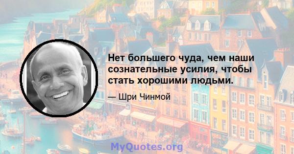 Нет большего чуда, чем наши сознательные усилия, чтобы стать хорошими людьми.