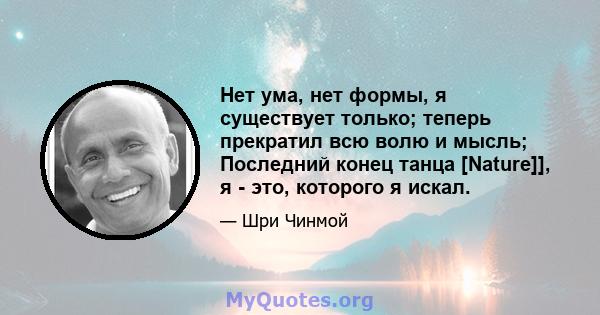 Нет ума, нет формы, я существует только; теперь прекратил всю волю и мысль; Последний конец танца [Nature]], я - это, которого я искал.