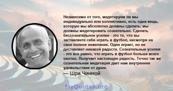 Независимо от того, медитируем ли мы индивидуально или коллективно, есть одна вещь, которую мы абсолютно должны сделать: мы должны медитировать сознательно. Сделать бессознательное усилие - это то, что вы заставляете