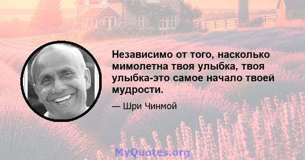 Независимо от того, насколько мимолетна твоя улыбка, твоя улыбка-это самое начало твоей мудрости.