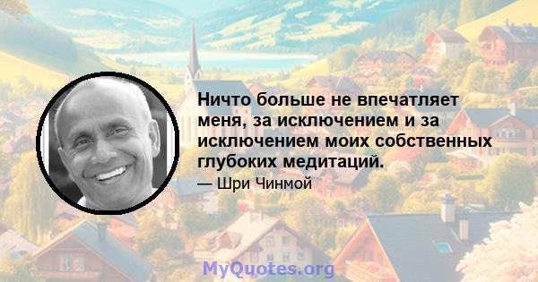 Ничто больше не впечатляет меня, за исключением и за исключением моих собственных глубоких медитаций.