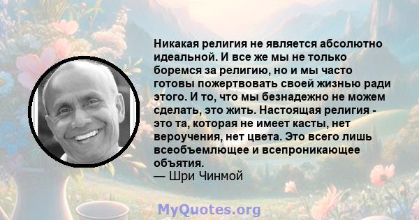 Никакая религия не является абсолютно идеальной. И все же мы не только боремся за религию, но и мы часто готовы пожертвовать своей жизнью ради этого. И то, что мы безнадежно не можем сделать, это жить. Настоящая религия 