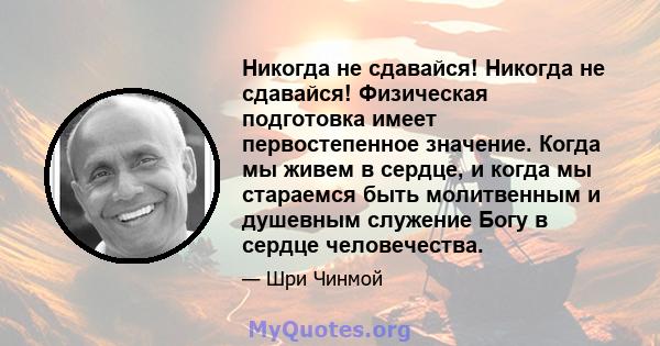 Никогда не сдавайся! Никогда не сдавайся! Физическая подготовка имеет первостепенное значение. Когда мы живем в сердце, и когда мы стараемся быть молитвенным и душевным служение Богу в сердце человечества.