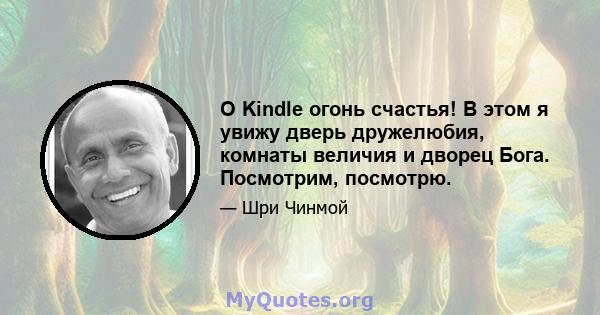 O Kindle огонь счастья! В этом я увижу дверь дружелюбия, комнаты величия и дворец Бога. Посмотрим, посмотрю.