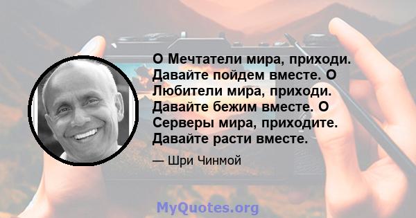 O Мечтатели мира, приходи. Давайте пойдем вместе. O Любители мира, приходи. Давайте бежим вместе. O Серверы мира, приходите. Давайте расти вместе.