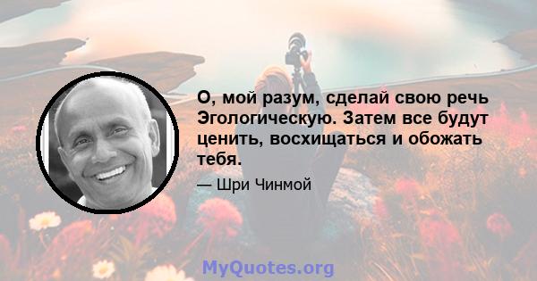 О, мой разум, сделай свою речь Эгологическую. Затем все будут ценить, восхищаться и обожать тебя.