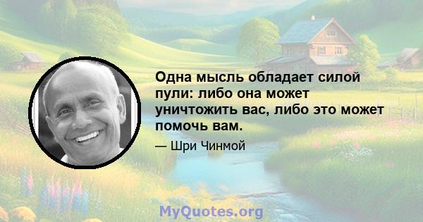 Одна мысль обладает силой пули: либо она может уничтожить вас, либо это может помочь вам.