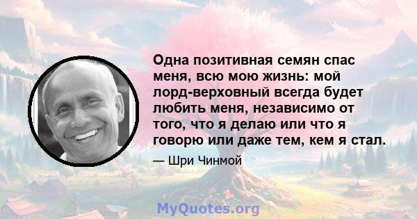 Одна позитивная семян спас меня, всю мою жизнь: мой лорд-верховный всегда будет любить меня, независимо от того, что я делаю или что я говорю или даже тем, кем я стал.