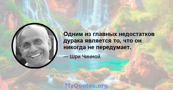 Одним из главных недостатков дурака является то, что он никогда не передумает.