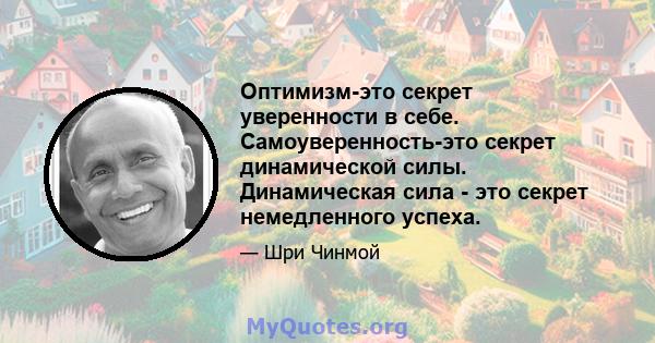 Оптимизм-это секрет уверенности в себе. Самоуверенность-это секрет динамической силы. Динамическая сила - это секрет немедленного успеха.