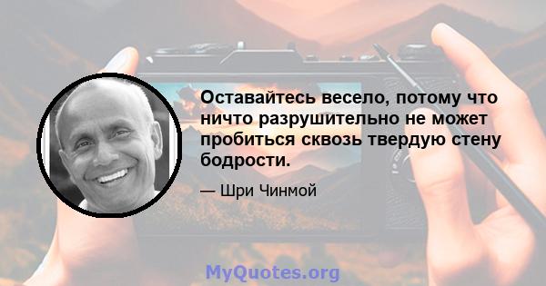 Оставайтесь весело, потому что ничто разрушительно не может пробиться сквозь твердую стену бодрости.