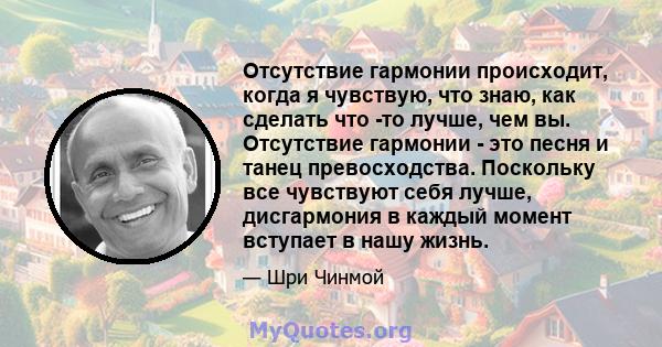 Отсутствие гармонии происходит, когда я чувствую, что знаю, как сделать что -то лучше, чем вы. Отсутствие гармонии - это песня и танец превосходства. Поскольку все чувствуют себя лучше, дисгармония в каждый момент