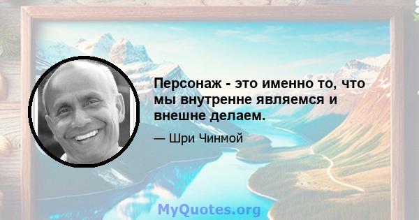 Персонаж - это именно то, что мы внутренне являемся и внешне делаем.