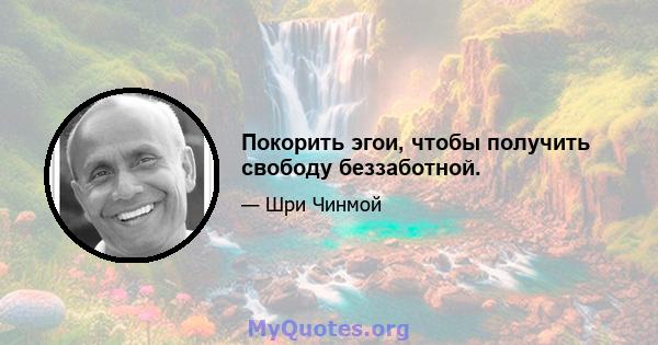 Покорить эгои, чтобы получить свободу беззаботной.