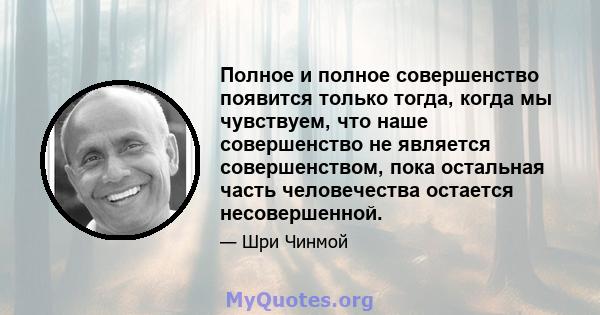 Полное и полное совершенство появится только тогда, когда мы чувствуем, что наше совершенство не является совершенством, пока остальная часть человечества остается несовершенной.