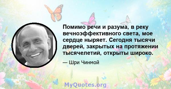 Помимо речи и разума, в реку вечноэффективного света, мое сердце ныряет. Сегодня тысячи дверей, закрытых на протяжении тысячелетий, открыты широко.