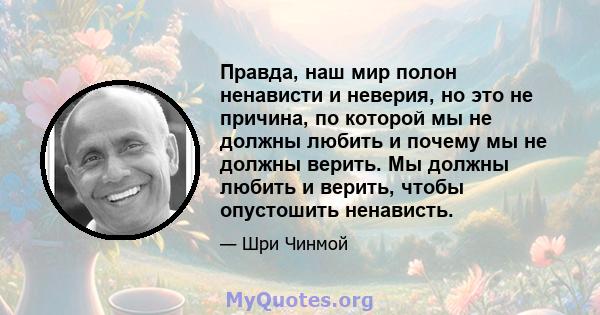 Правда, наш мир полон ненависти и неверия, но это не причина, по которой мы не должны любить и почему мы не должны верить. Мы должны любить и верить, чтобы опустошить ненависть.