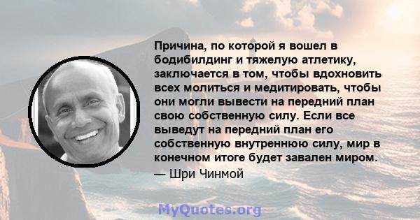 Причина, по которой я вошел в бодибилдинг и тяжелую атлетику, заключается в том, чтобы вдохновить всех молиться и медитировать, чтобы они могли вывести на передний план свою собственную силу. Если все выведут на