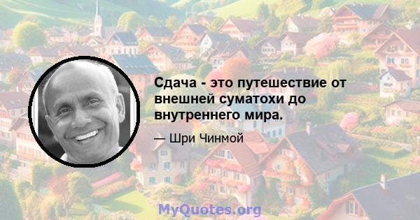 Сдача - это путешествие от внешней суматохи до внутреннего мира.