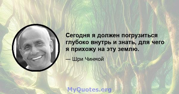 Сегодня я должен погрузиться глубоко внутрь и знать, для чего я прихожу на эту землю.