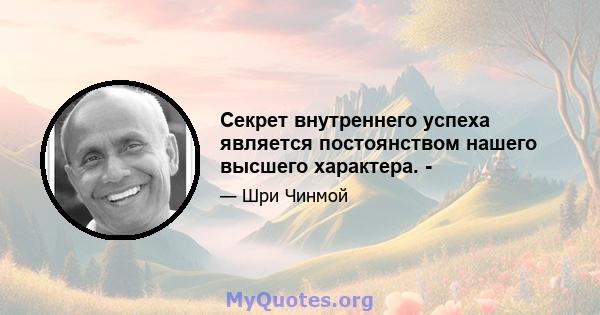 Секрет внутреннего успеха является постоянством нашего высшего характера. -