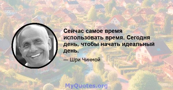 Сейчас самое время использовать время. Сегодня день, чтобы начать идеальный день.