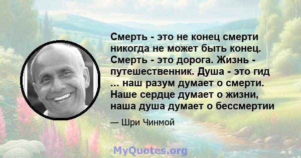 Смерть - это не конец смерти никогда не может быть конец. Смерть - это дорога. Жизнь - путешественник. Душа - это гид ... наш разум думает о смерти. Наше сердце думает о жизни, наша душа думает о бессмертии