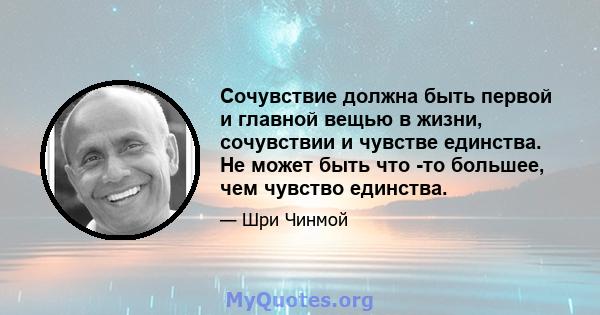 Сочувствие должна быть первой и главной вещью в жизни, сочувствии и чувстве единства. Не может быть что -то большее, чем чувство единства.