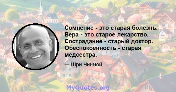 Сомнение - это старая болезнь. Вера - это старое лекарство. Сострадание - старый доктор. Обеспокоенность - старая медсестра.