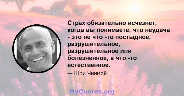 Страх обязательно исчезнет, ​​когда вы понимаете, что неудача - это не что -то постыдное, разрушительное, разрушительное или болезненное, а что -то естественное.