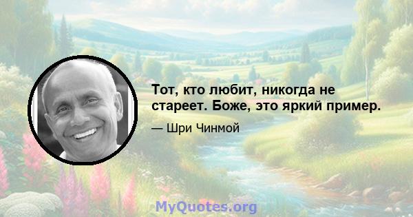 Тот, кто любит, никогда не стареет. Боже, это яркий пример.