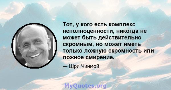 Тот, у кого есть комплекс неполноценности, никогда не может быть действительно скромным, но может иметь только ложную скромность или ложное смирение.