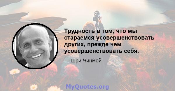 Трудность в том, что мы стараемся усовершенствовать других, прежде чем усовершенствовать себя.