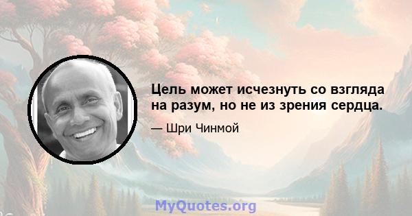 Цель может исчезнуть со взгляда на разум, но не из зрения сердца.