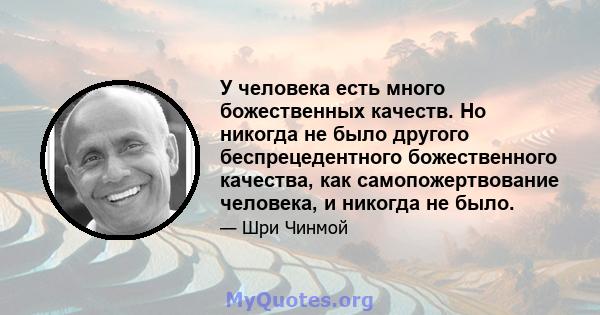 У человека есть много божественных качеств. Но никогда не было другого беспрецедентного божественного качества, как самопожертвование человека, и никогда не было.