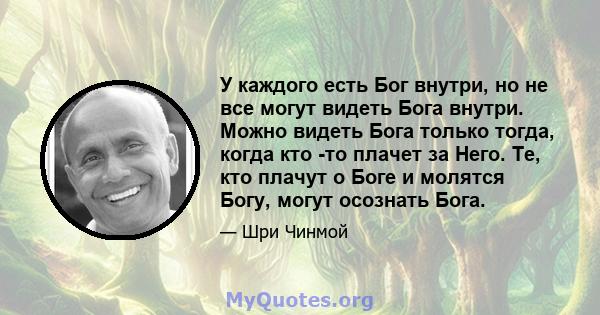 У каждого есть Бог внутри, но не все могут видеть Бога внутри. Можно видеть Бога только тогда, когда кто -то плачет за Него. Те, кто плачут о Боге и молятся Богу, могут осознать Бога.